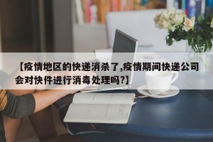 【疫情地区的快递消杀了,疫情期间快递公司会对快件进行消毒处理吗?】