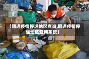 【圆通疫情停运地区查询,圆通疫情停运地区查询系统】