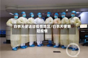 白衣天使进驻疫情地区/白衣天使新冠疫情