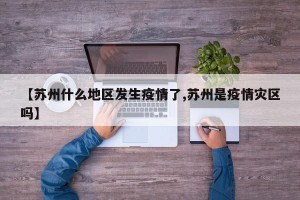 【苏州什么地区发生疫情了,苏州是疫情灾区吗】