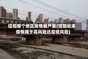 信阳哪个地区疫情最严重(信阳近来疫情属于高风险还是低风险)