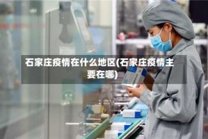 石家庄疫情在什么地区(石家庄疫情主要在哪)