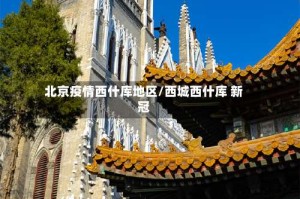 北京疫情西什库地区/西城西什库 新冠