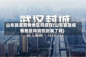 山东算是疫情地区吗现在(山东算是疫情地区吗现在封城了吗)