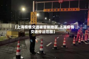 【上海疫情交通被管制地区,上海疫情交通停运范围】