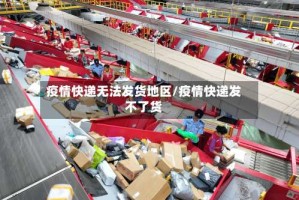 疫情快递无法发货地区/疫情快递发不了货