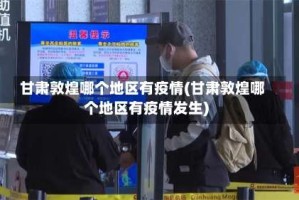 甘肃敦煌哪个地区有疫情(甘肃敦煌哪个地区有疫情发生)