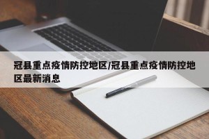 冠县重点疫情防控地区/冠县重点疫情防控地区最新消息