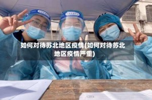 如何对待苏北地区疫情(如何对待苏北地区疫情严重)