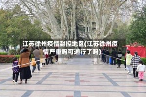 江苏徐州疫情封控地区(江苏徐州疫情严重吗可通行了吗)