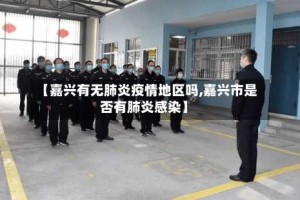 【嘉兴有无肺炎疫情地区吗,嘉兴市是否有肺炎感染】