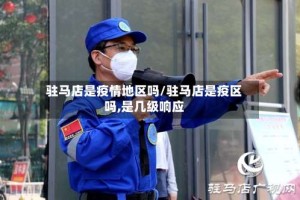 驻马店是疫情地区吗/驻马店是疫区吗,是几级响应