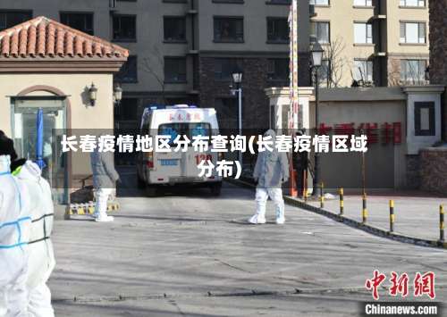 长春疫情地区分布查询(长春疫情区域分布)-第1张图片