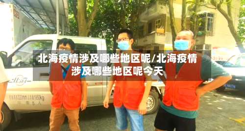 北海疫情涉及哪些地区呢/北海疫情涉及哪些地区呢今天-第2张图片