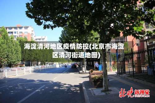 海淀清河地区疫情防控(北京市海淀区清河街道地图)-第1张图片