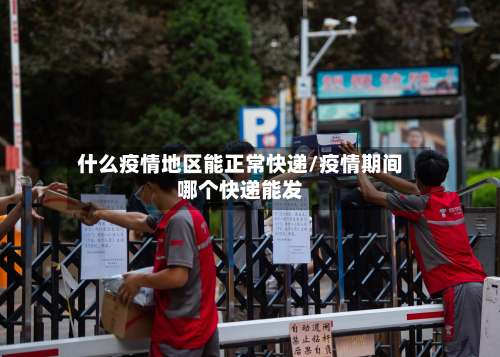 什么疫情地区能正常快递/疫情期间哪个快递能发-第3张图片