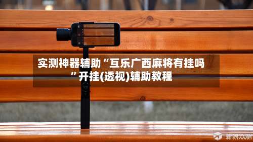 实测神器辅助“互乐广西麻将有挂吗”开挂(透视)辅助教程-第1张图片