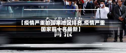 【疫情严重的国家地区排名,疫情严重国家前十名最新】-第1张图片
