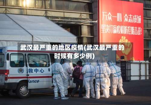 武汉最严重的地区疫情(武汉最严重的时候有多少例)-第1张图片