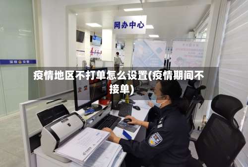 疫情地区不打单怎么设置(疫情期间不接单)-第1张图片