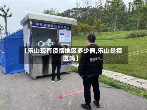 【乐山现有疫情地区多少例,乐山是疫区吗】-第2张图片