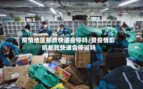 疫情地区邮政快递会停吗/受疫情影响邮政快递会停运吗-第3张图片