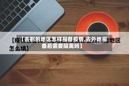【去别的地区怎样报备疫情,去外地报备后需要隔离吗】-第3张图片