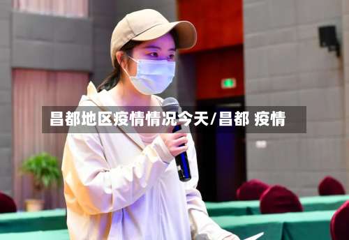 昌都地区疫情情况今天/昌都 疫情-第3张图片