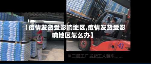 【疫情发货受影响地区,疫情发货受影响地区怎么办】-第2张图片