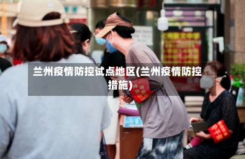 兰州疫情防控试点地区(兰州疫情防控措施)-第3张图片