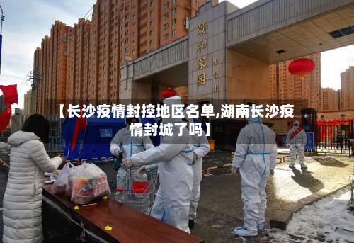 【长沙疫情封控地区名单,湖南长沙疫情封城了吗】-第3张图片
