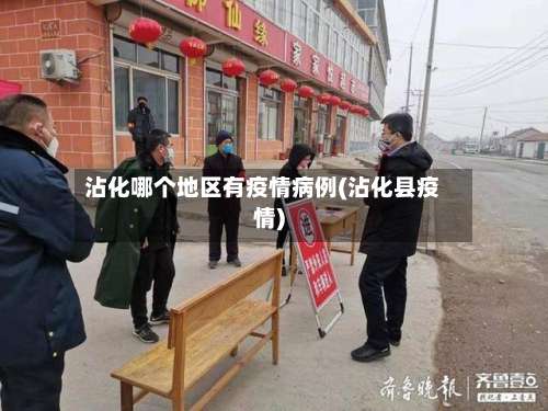 沾化哪个地区有疫情病例(沾化县疫情)-第1张图片