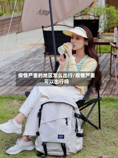 疫情严重的地区怎么出行/疫情严重可以出行吗-第3张图片