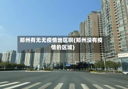 郑州有无无疫情地区啊(郑州没有疫情的区域)-第2张图片