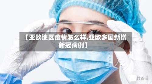 【亚欧地区疫情怎么样,亚欧多国新增新冠病例】-第2张图片