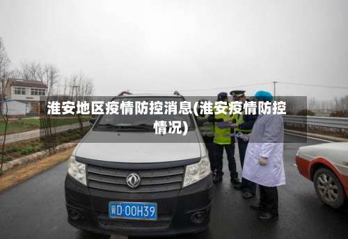 淮安地区疫情防控消息(淮安疫情防控情况)-第1张图片