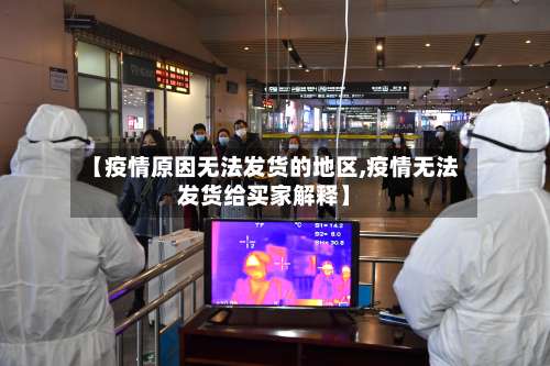 【疫情原因无法发货的地区,疫情无法发货给买家解释】-第1张图片