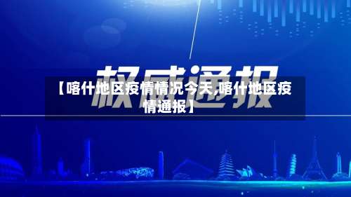 【喀什地区疫情情况今天,喀什地区疫情通报】-第2张图片