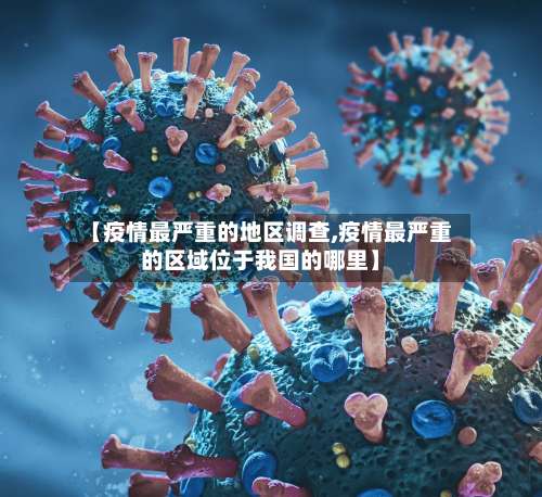 【疫情最严重的地区调查,疫情最严重的区域位于我国的哪里】-第1张图片