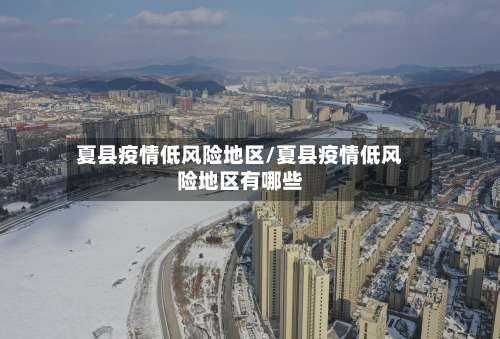 夏县疫情低风险地区/夏县疫情低风险地区有哪些-第2张图片