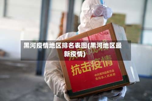 黑河疫情地区排名表图(黑河地区最新疫情)-第2张图片