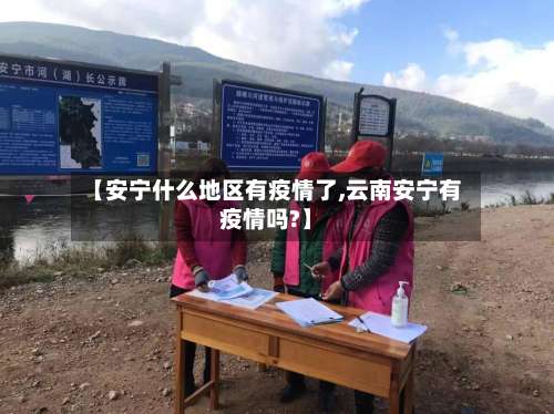 【安宁什么地区有疫情了,云南安宁有疫情吗?】-第3张图片