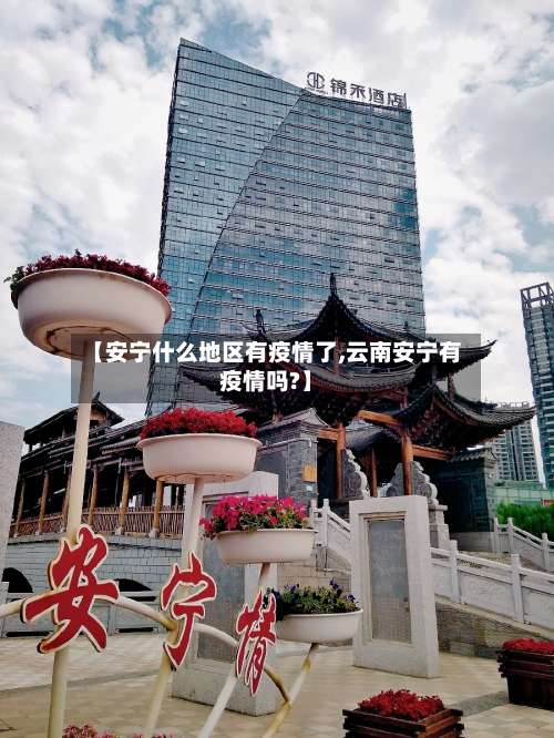 【安宁什么地区有疫情了,云南安宁有疫情吗?】-第1张图片