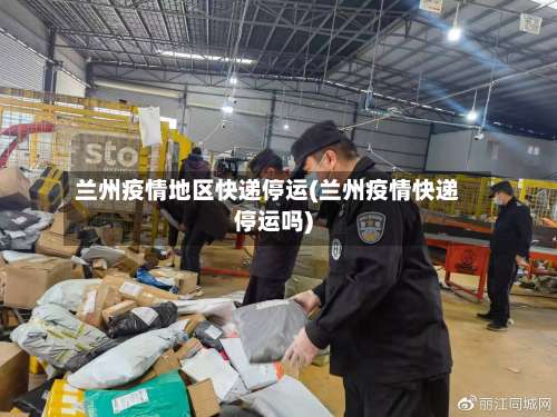兰州疫情地区快递停运(兰州疫情快递停运吗)-第1张图片