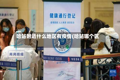 哈站附近什么地区有疫情(哈站哪个区)-第2张图片