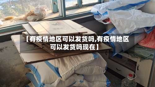 【有疫情地区可以发货吗,有疫情地区可以发货吗现在】-第1张图片