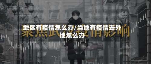 地区有疫情怎么办/当地有疫情去外地怎么办-第2张图片