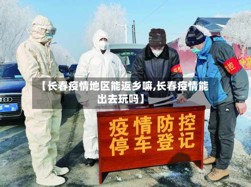 【长春疫情地区能返乡嘛,长春疫情能出去玩吗】-第2张图片