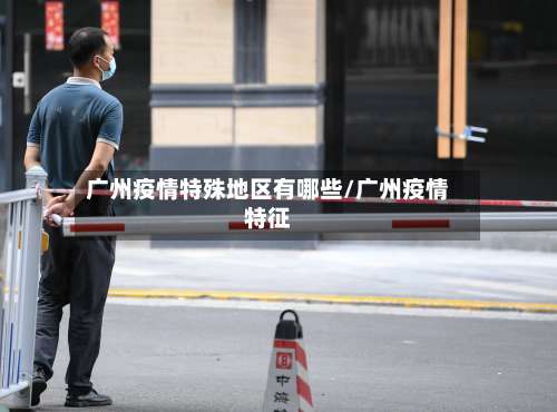 广州疫情特殊地区有哪些/广州疫情特征-第3张图片