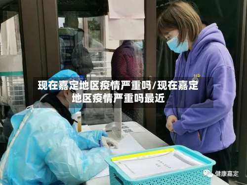 现在嘉定地区疫情严重吗/现在嘉定地区疫情严重吗最近-第3张图片